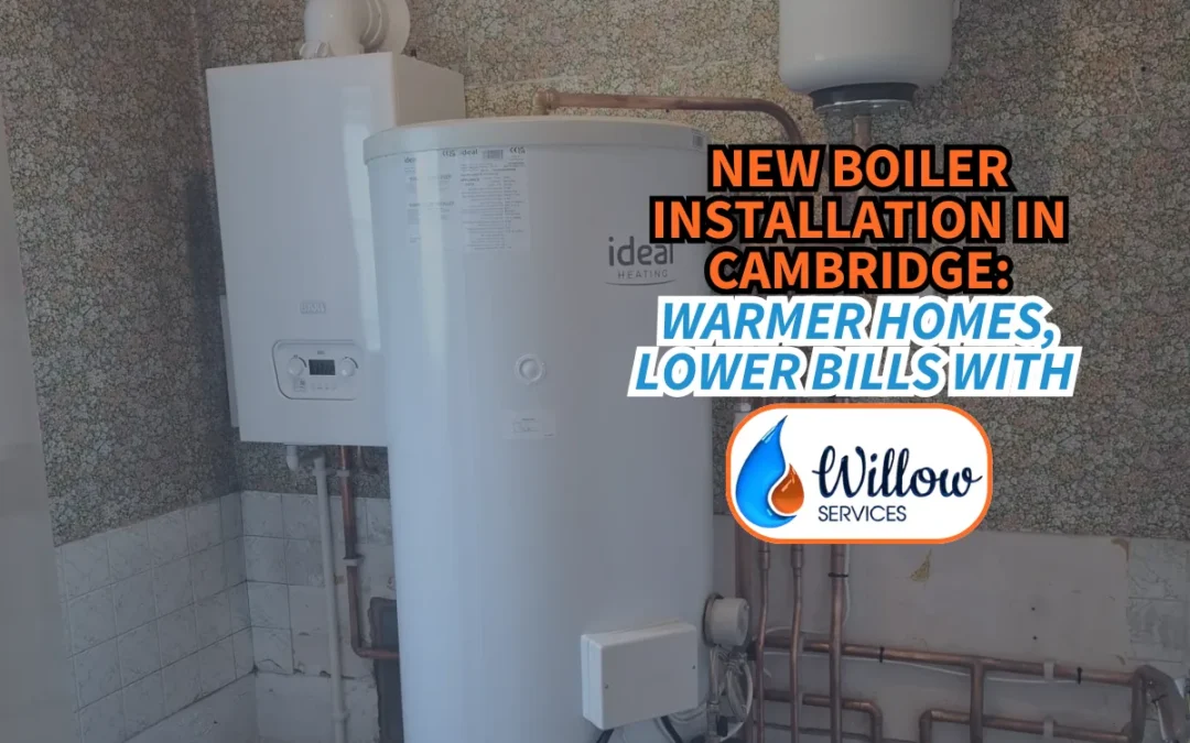 New Boiler Installation in Cambridge: Warmer Homes, Lower Bills with Willow Services